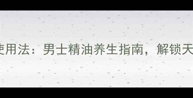 图片 5大功效+3步使用法：男士精油养生指南，解锁天然焕活新体验