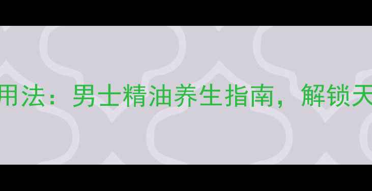 图片 5大功效+3步使用法：男士精油养生指南，解锁天然焕活新体验1