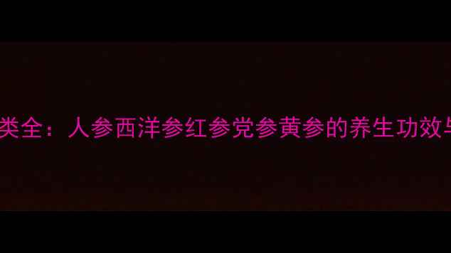 图片 5大常见参类全：人参西洋参红参党参黄参的养生功效与禁忌指南