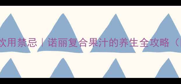 5大核心功效3大饮用禁忌诺丽复合果汁的养生全攻略附科学配比方案