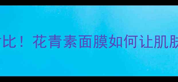 5大核心功效真人实测对比花青素面膜如何让肌肤白到发光敏感肌必看