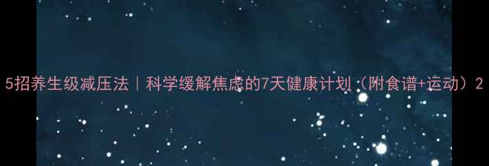 5招养生级减压法科学缓解焦虑的7天健康计划附食谱运动