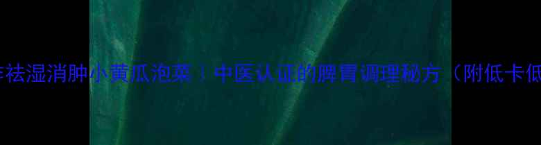 图片 5步制作祛湿消肿小黄瓜泡菜｜中医认证的脾胃调理秘方（附低卡低脂版）