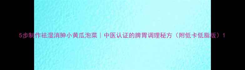 图片 5步制作祛湿消肿小黄瓜泡菜｜中医认证的脾胃调理秘方（附低卡低脂版）1