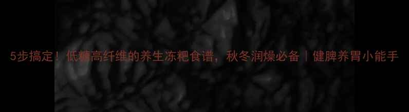 5步搞定低糖高纤维的养生冻粑食谱秋冬润燥必备健脾养胃小能手