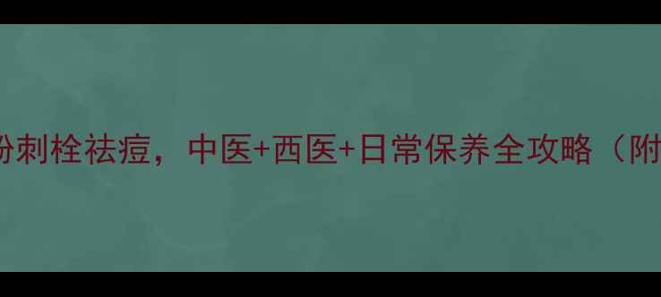 5步教你正确使用粉刺栓祛痘中医西医日常保养全攻略附成分与避坑指南