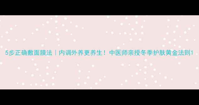 图片 5步正确敷面膜法｜内调外养更养生！中医师亲授冬季护肤黄金法则1