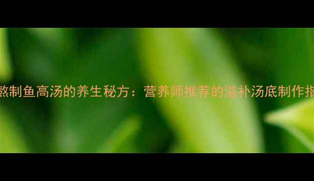 图片 5步熬制鱼高汤的养生秘方：营养师推荐的滋补汤底制作指南1