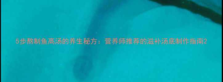 图片 5步熬制鱼高汤的养生秘方：营养师推荐的滋补汤底制作指南2