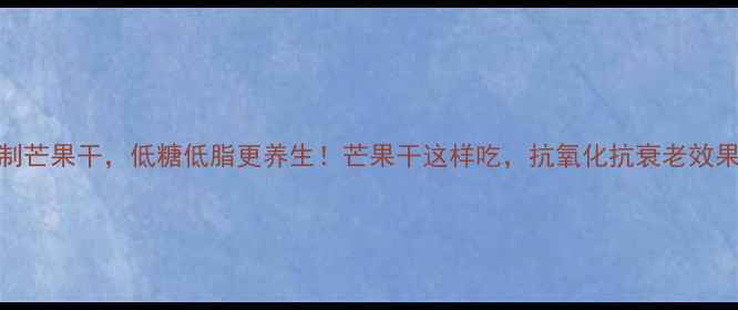 5步自制芒果干低糖低脂更养生芒果干这样吃抗氧化抗衰老效果翻倍