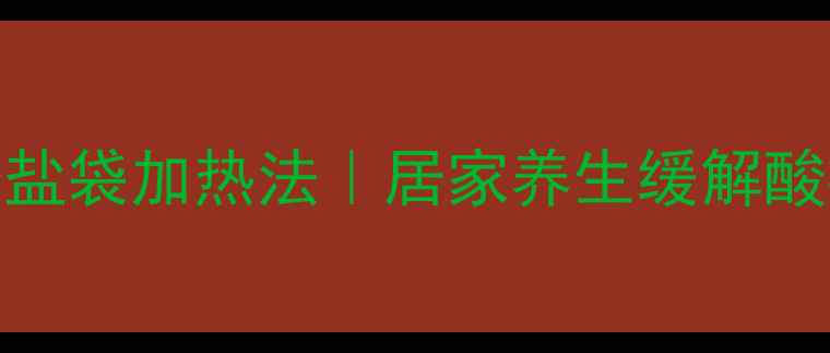 5种懒人必备盐袋加热法居家养生缓解酸痛全攻略
