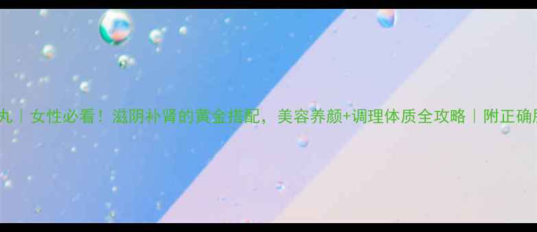图片 6味地黄丸｜女性必看！滋阴补肾的黄金搭配，美容养颜+调理体质全攻略｜附正确服用指南