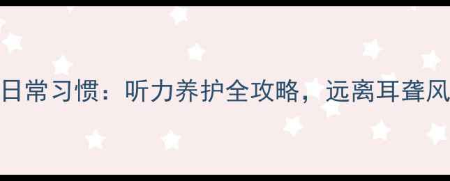 图片 7个科学方法+日常习惯：听力养护全攻略，远离耳聋风险的健康指南