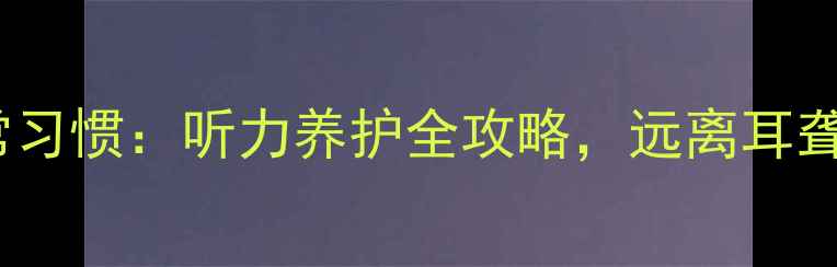 图片 7个科学方法+日常习惯：听力养护全攻略，远离耳聋风险的健康指南2