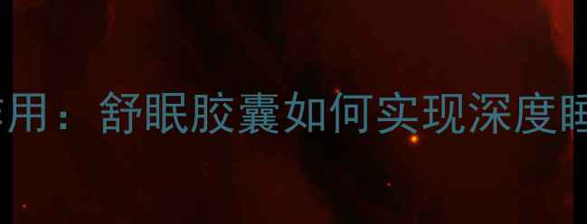 图片 7大核心成分+褪黑素协同作用：舒眠胶囊如何实现深度睡眠？权威安眠助眠全攻略1