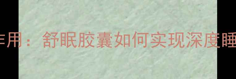 图片 7大核心成分+褪黑素协同作用：舒眠胶囊如何实现深度睡眠？权威安眠助眠全攻略2