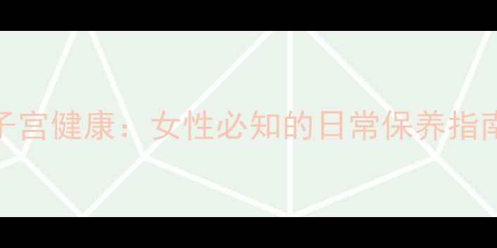 7大黄金法则守护子宫健康女性必知的日常保养指南附临床数据