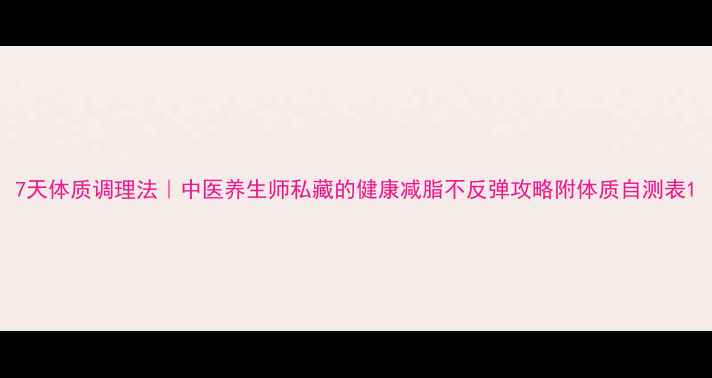 图片 7天体质调理法｜中医养生师私藏的健康减脂不反弹攻略附体质自测表1