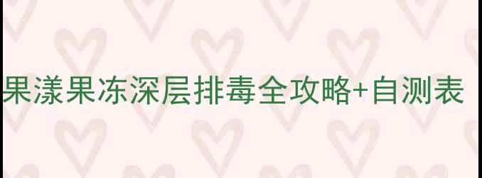 图片 7天焕新体质！果漾果冻深层排毒全攻略+自测表（附体质自测）