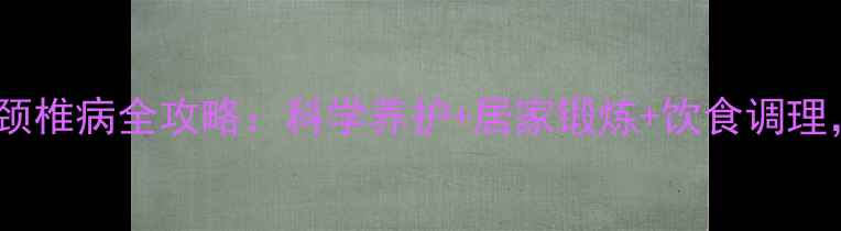 7天缓解交感神经颈椎病全攻略科学养护居家锻炼饮食调理告别头晕手麻