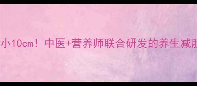 图片 7天腰围缩小10cm！中医+营养师联合研发的养生减肚腩全攻略