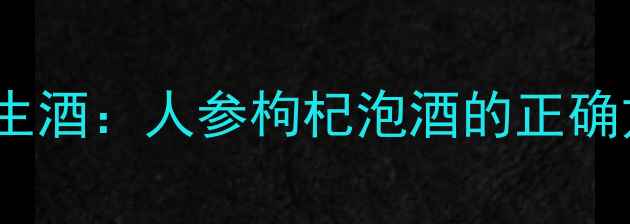 图片 7天自制养生酒：人参枸杞泡酒的正确方法与功效