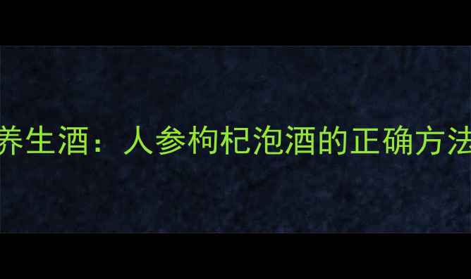 图片 7天自制养生酒：人参枸杞泡酒的正确方法与功效1
