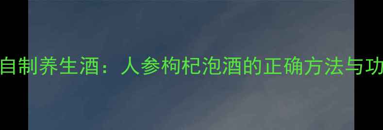 7天自制养生酒人参枸杞泡酒的正确方法与功效