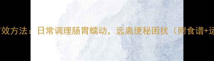 7种科学有效方法日常调理肠胃蠕动远离便秘困扰附食谱运动指南
