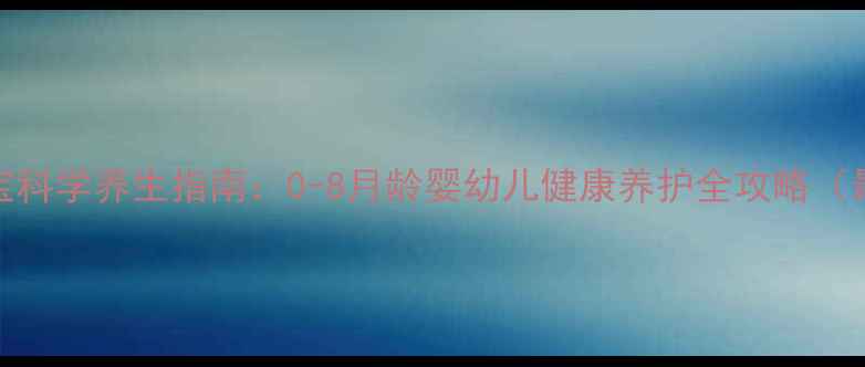 8个月宝宝科学养生指南0-8月龄婴幼儿健康养护全攻略最新版