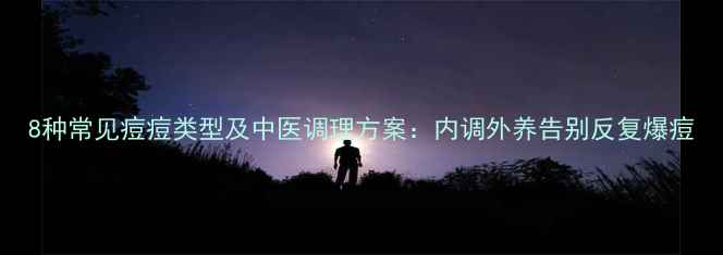 图片 8种常见痘痘类型及中医调理方案：内调外养告别反复爆痘