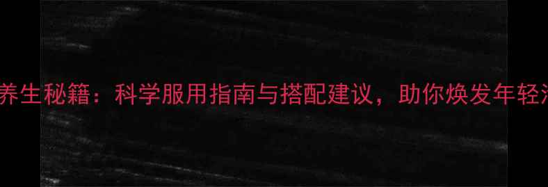 9291养生秘籍科学服用指南与搭配建议助你焕发年轻活力