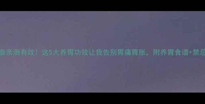 999胃泰亲测有效这5大养胃功效让我告别胃痛胃胀附养胃食谱禁忌清单