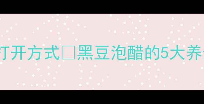 图片 9度醋泡黑豆的正确打开方式💡黑豆泡醋的5大养生密码+避坑指南✨2