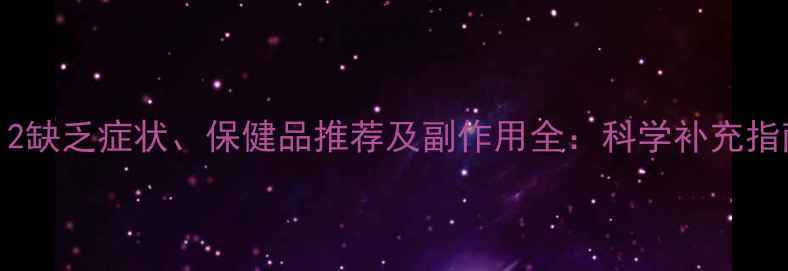图片 B12缺乏症状、保健品推荐及副作用全：科学补充指南