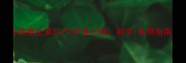 图片 B族维生素的7大养生功效：科学+实用指南