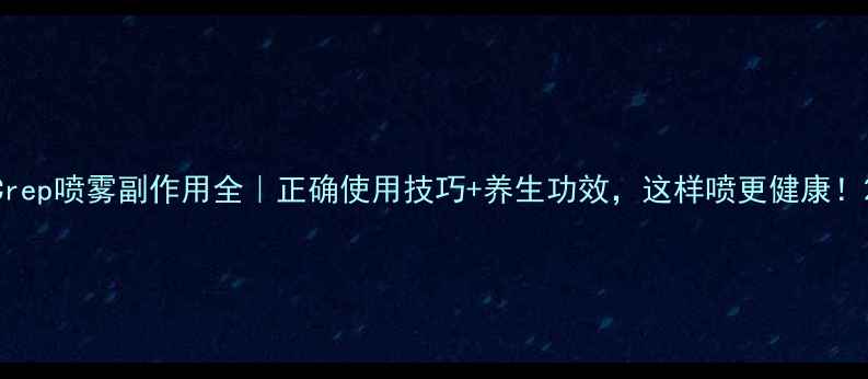 Crep喷雾副作用全正确使用技巧养生功效这样喷更健康