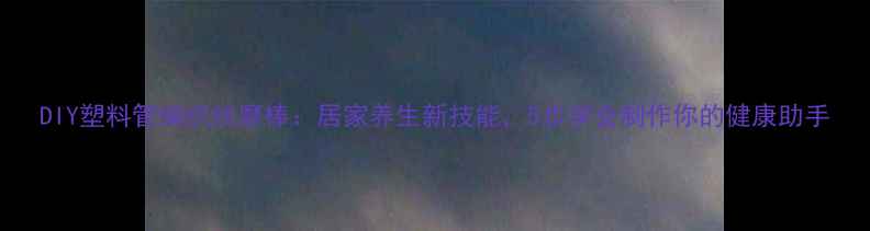 图片 DIY塑料管编织按摩棒：居家养生新技能，5步学会制作你的健康助手