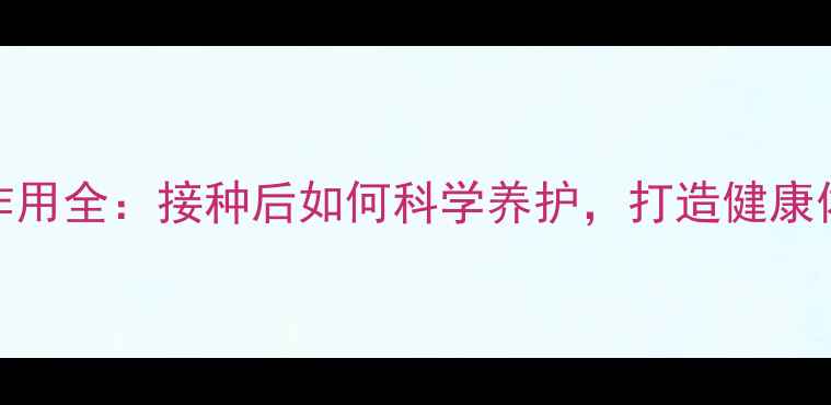 HPV九价疫苗副作用全接种后如何科学养护打造健康体质的养生指南