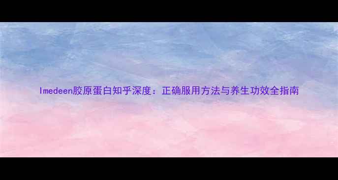 Imedeen胶原蛋白知乎深度正确服用方法与养生功效全指南