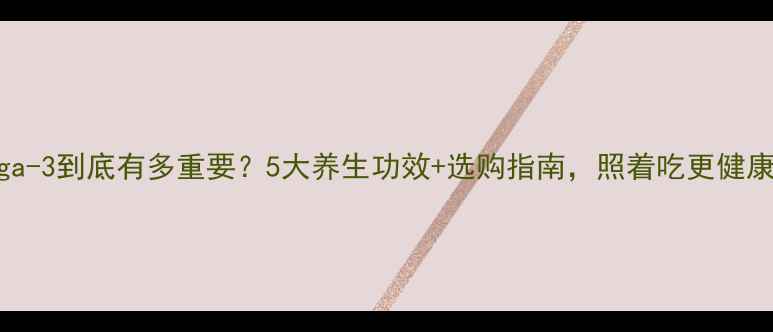 Omega-3到底有多重要5大养生功效选购指南照着吃更健康