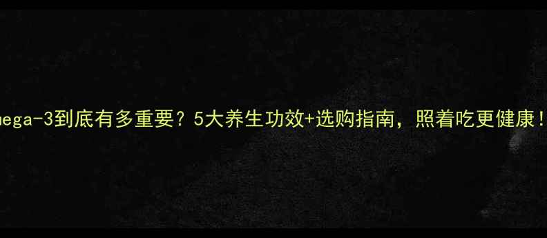 图片 Omega-3到底有多重要？5大养生功效+选购指南，照着吃更健康！2