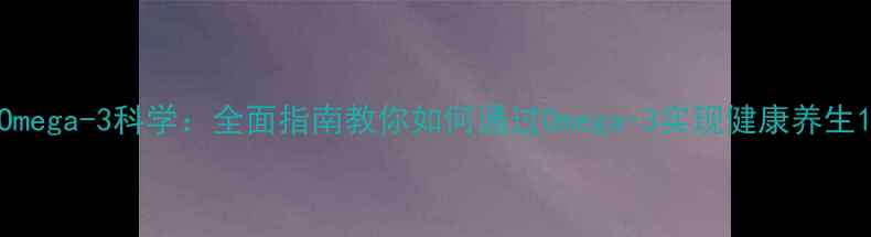 图片 Omega-3科学：全面指南教你如何通过Omega-3实现健康养生1