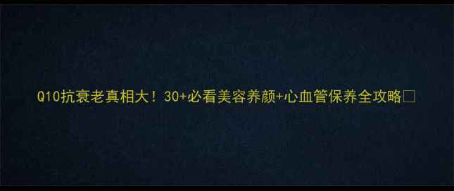 Q10抗衰老真相大30必看美容养颜心血管保养全攻略