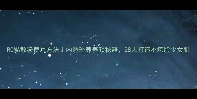 RCMA散粉使用方法内调外养养颜秘籍28天打造不垮脸少女肌