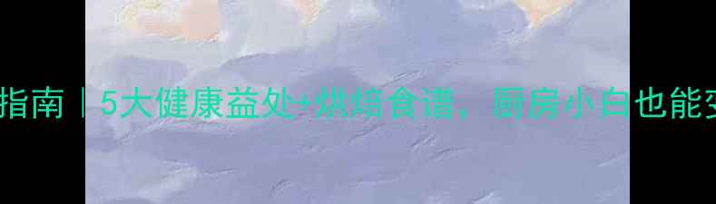 SP蛋糕油养生指南5大健康益处烘焙食谱厨房小白也能变养生达人