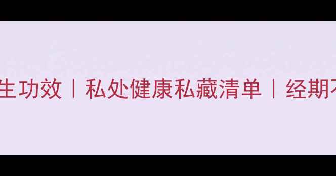 TST卫生巾的6大养生功效私处健康私藏清单经期不痛不痒的秘诀