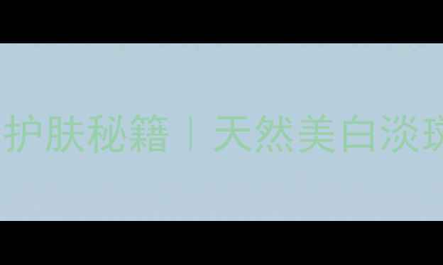 VC霜的7大养生护肤秘籍天然美白淡斑抗初老全攻略