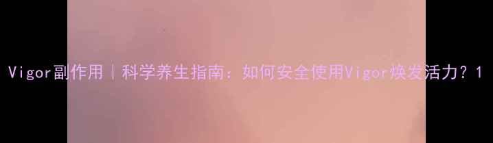 图片 Vigor副作用｜科学养生指南：如何安全使用Vigor焕发活力？1