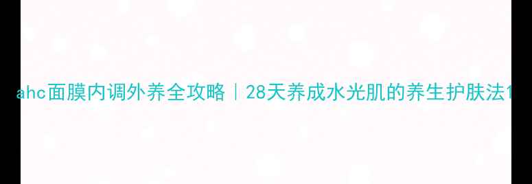 ahc面膜内调外养全攻略28天养成水光肌的养生护肤法
